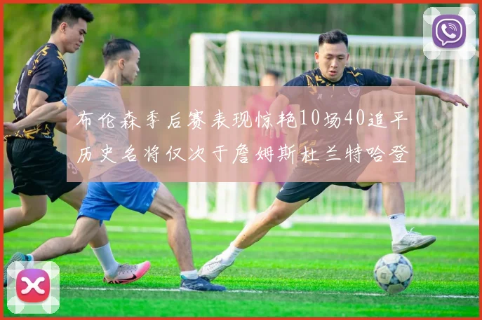 布伦森季后赛表现惊艳10场40追平历史名将仅次于詹姆斯杜兰特哈登