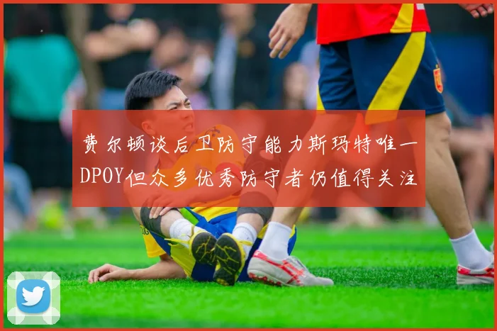 费尔顿谈后卫防守能力斯玛特唯一DPOY但众多优秀防守者仍值得关注