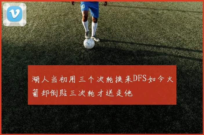 湖人当初用三个次轮换来DFS如今火箭却倒贴三次轮才送走他