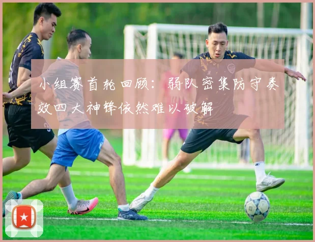 小组赛首轮回顾：弱队密集防守奏效四大神锋依然难以破解