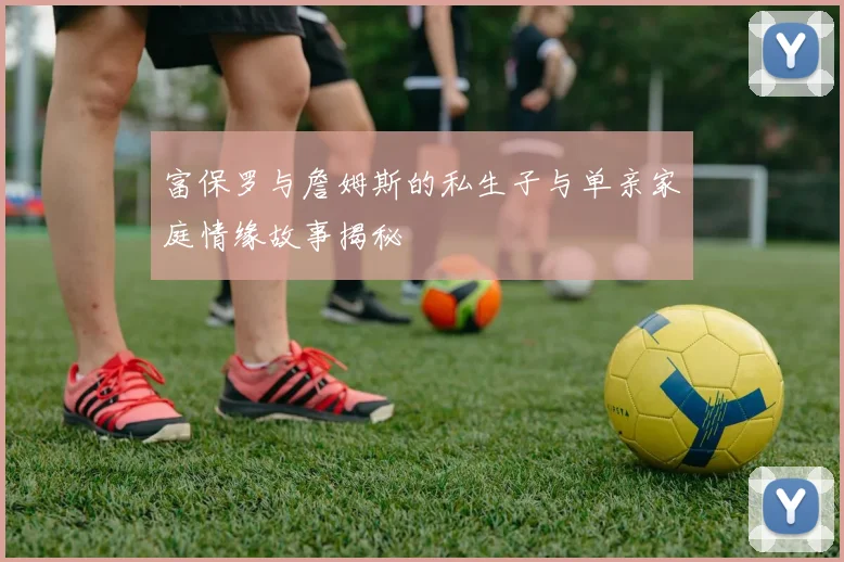 富保罗与詹姆斯的私生子与单亲家庭情缘故事揭秘