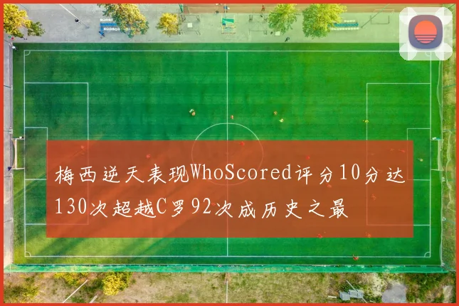 梅西逆天表现WhoScored评分10分达130次超越C罗92次成历史之最
