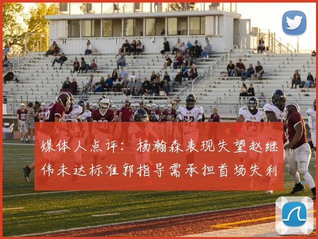 媒体人点评：杨瀚森表现失望赵继伟未达标准郭指导需承担首场失利责任