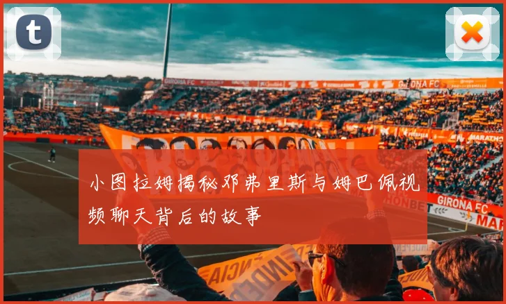 小图拉姆揭秘邓弗里斯与姆巴佩视频聊天背后的故事