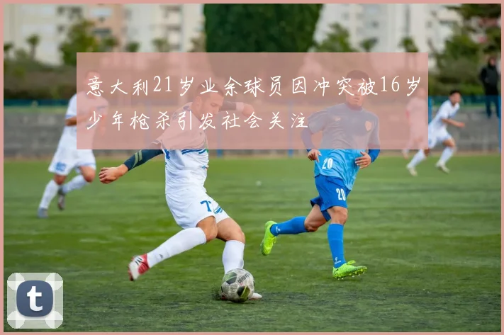 意大利21岁业余球员因冲突被16岁少年枪杀引发社会关注
