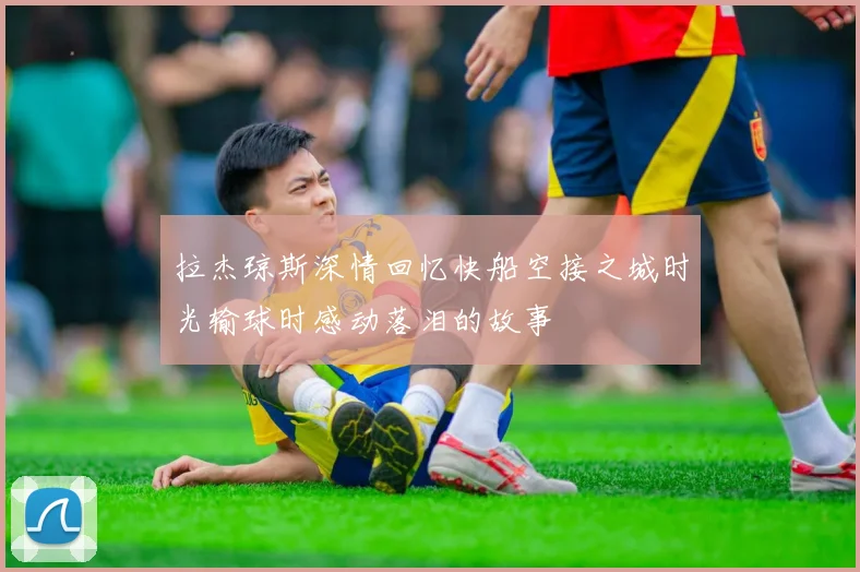 拉杰琼斯深情回忆快船空接之城时光输球时感动落泪的故事