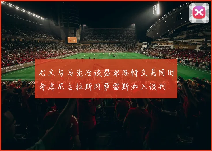尤文与马竞洽谈瑟尔洛特交易同时考虑尼古拉斯冈萨雷斯加入谈判