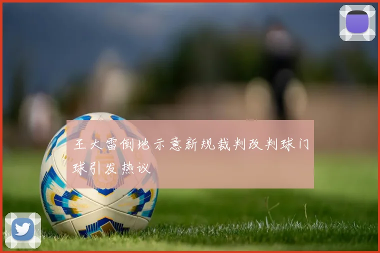 王大雷倒地示意新规裁判改判球门球引发热议