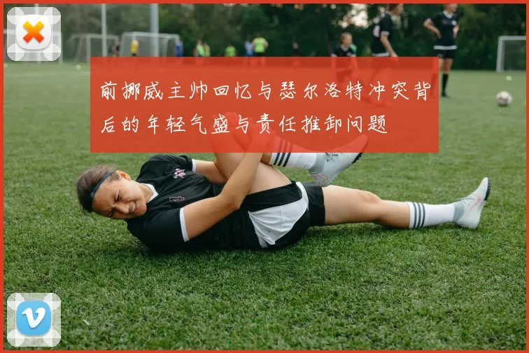 前挪威主帅回忆与瑟尔洛特冲突背后的年轻气盛与责任推卸问题