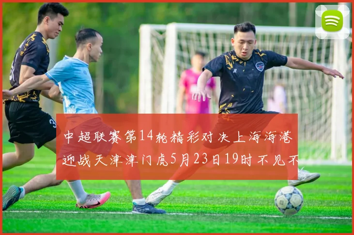 中超联赛第14轮精彩对决上海海港迎战天津津门虎5月23日19时不见不散