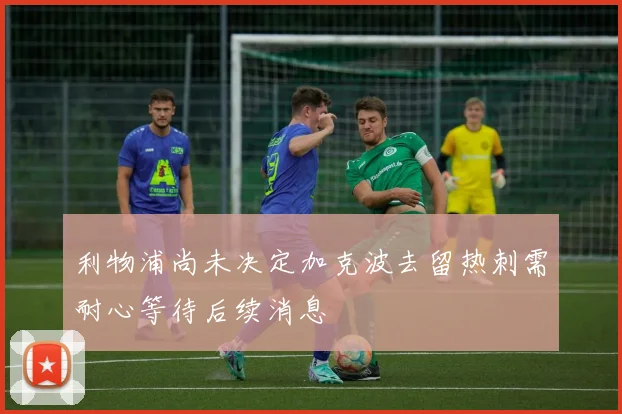 利物浦尚未决定加克波去留热刺需耐心等待后续消息