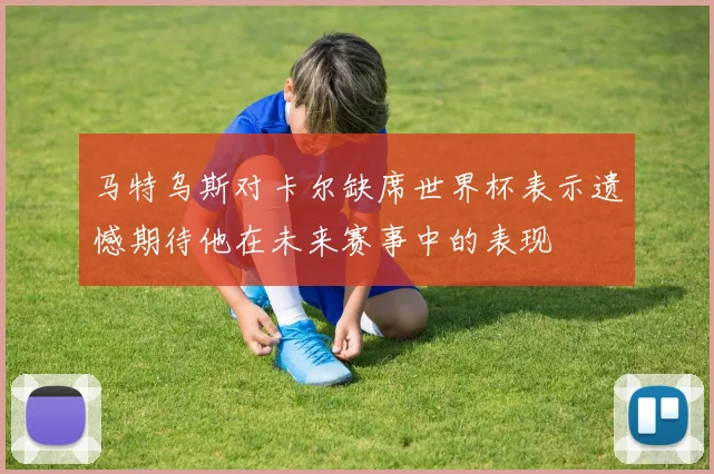 马特乌斯对卡尔缺席世界杯表示遗憾期待他在未来赛事中的表现